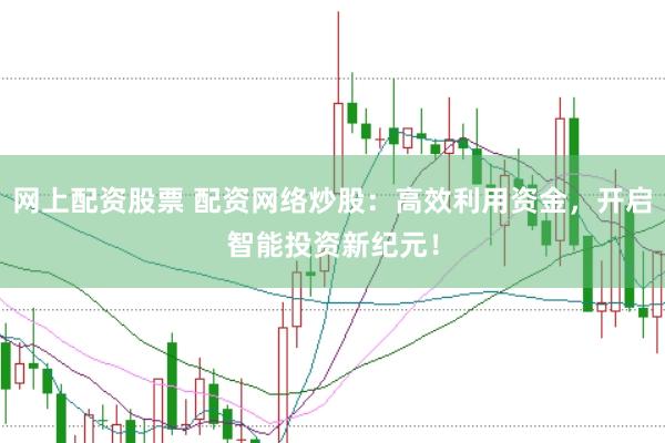 网上配资股票 配资网络炒股：高效利用资金，开启智能投资新纪元！