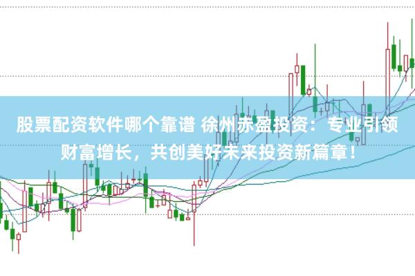 股票配资软件哪个靠谱 徐州赤盈投资：专业引领财富增长，共创美好未来投资新篇章！