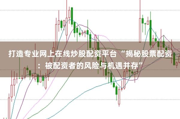 打造专业网上在线炒股配资平台 “揭秘股票配资：被配资者的风险与机遇并存”