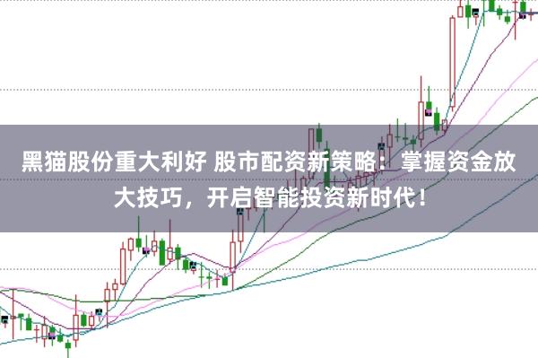 黑猫股份重大利好 股市配资新策略：掌握资金放大技巧，开启智能投资新时代！