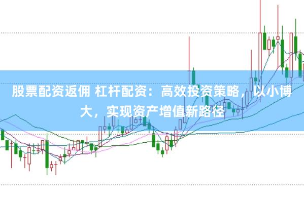 股票配资返佣 杠杆配资：高效投资策略，以小博大，实现资产增值新路径