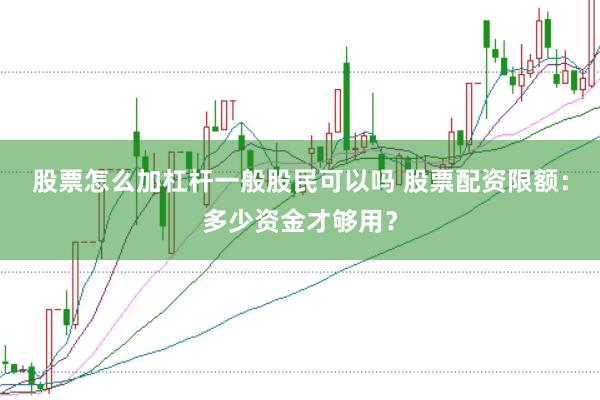 股票怎么加杠杆一般股民可以吗 股票配资限额：多少资金才够用？