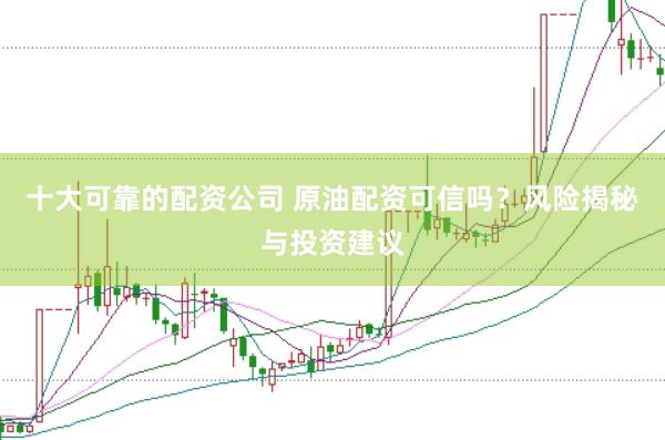十大可靠的配资公司 原油配资可信吗？风险揭秘与投资建议