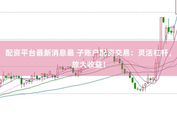 配资平台最新消息最 子账户配资交易：灵活杠杆，放大收益！