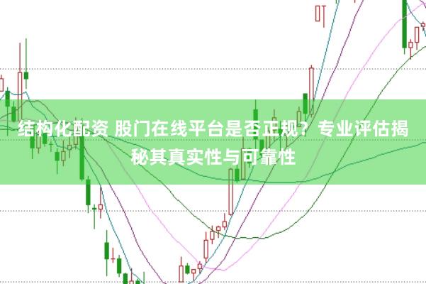 结构化配资 股门在线平台是否正规？专业评估揭秘其真实性与可靠性