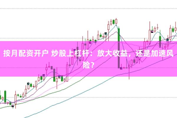 按月配资开户 炒股上杠杆：放大收益，还是加速风险？