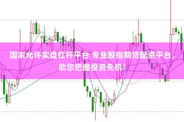 国家允许实盘杠杆平台 专业股指期货配资平台，助您把握投资先机！