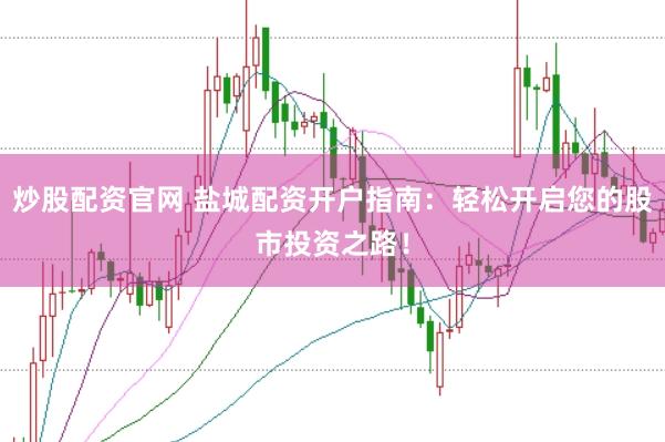炒股配资官网 盐城配资开户指南：轻松开启您的股市投资之路！