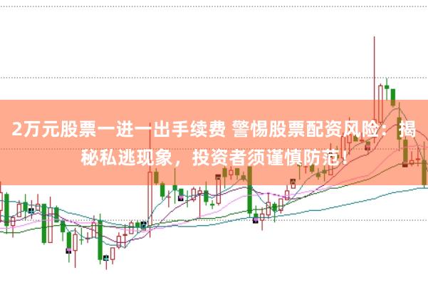 2万元股票一进一出手续费 警惕股票配资风险：揭秘私逃现象，投资者须谨慎防范！