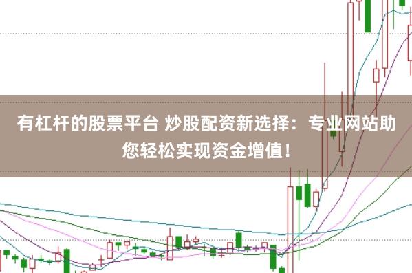 有杠杆的股票平台 炒股配资新选择：专业网站助您轻松实现资金增值！