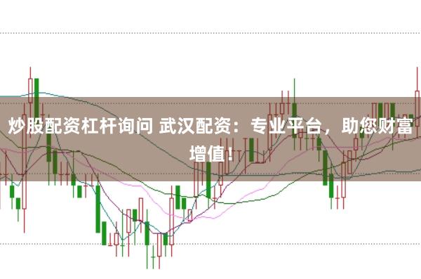 炒股配资杠杆询问 武汉配资：专业平台，助您财富增值！