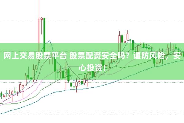 网上交易股票平台 股票配资安全吗？谨防风险，安心投资！
