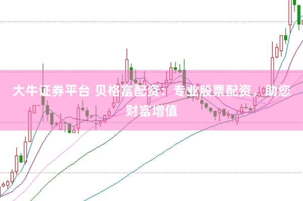 大牛证券平台 贝格富配资：专业股票配资，助您财富增值