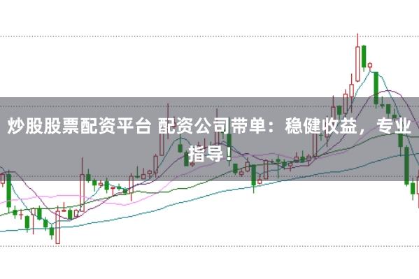 炒股股票配资平台 配资公司带单：稳健收益，专业指导！