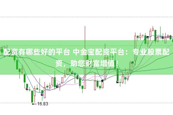 配资有哪些好的平台 中金宝配资平台：专业股票配资，助您财富增值！