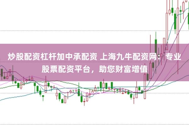 炒股配资杠杆加中承配资 上海九牛配资网：专业股票配资平台，助您财富增值