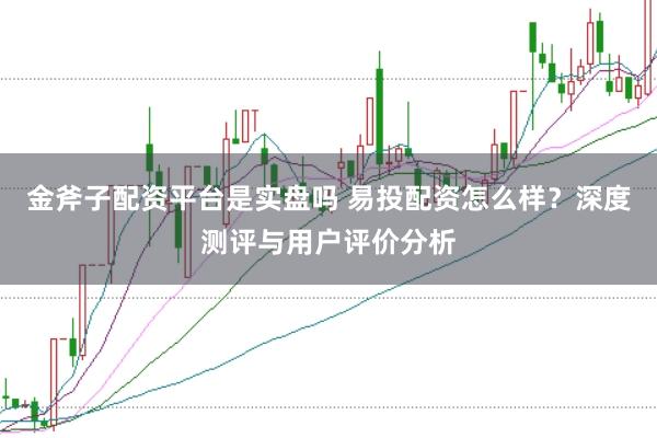 金斧子配资平台是实盘吗 易投配资怎么样？深度测评与用户评价分析