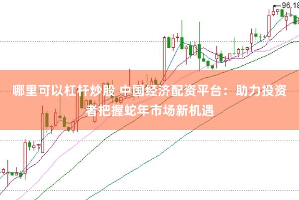 哪里可以杠杆炒股 中国经济配资平台：助力投资者把握蛇年市场新机遇