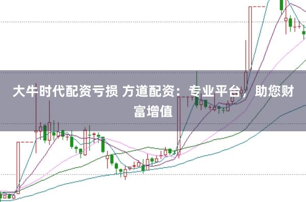 大牛时代配资亏损 方道配资：专业平台，助您财富增值