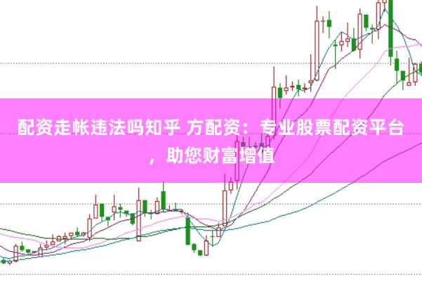 配资走帐违法吗知乎 方配资：专业股票配资平台，助您财富增值