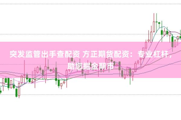 突发监管出手查配资 方正期货配资：专业杠杆，助您掘金期市