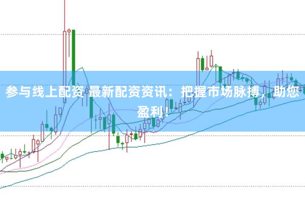参与线上配资 最新配资资讯：把握市场脉搏，助您盈利！