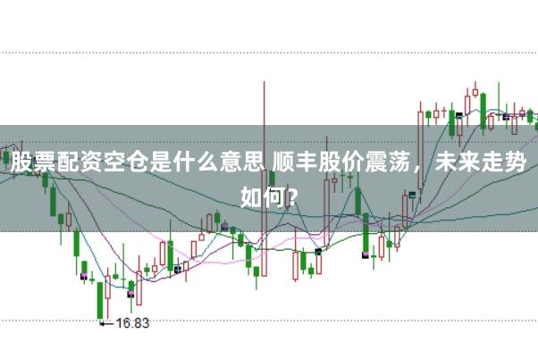 股票配资空仓是什么意思 顺丰股价震荡，未来走势如何？