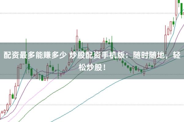 配资最多能赚多少 炒股配资手机版：随时随地，轻松炒股！