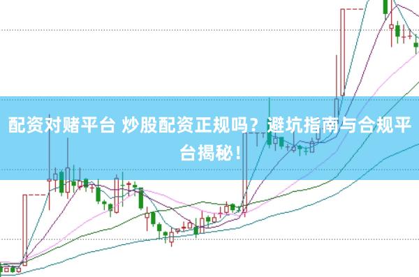 配资对赌平台 炒股配资正规吗？避坑指南与合规平台揭秘！