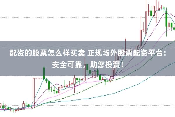 配资的股票怎么样买卖 正规场外股票配资平台：安全可靠，助您投资！