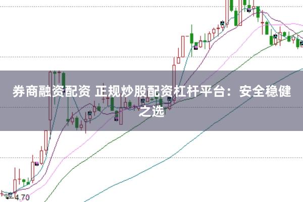 券商融资配资 正规炒股配资杠杆平台：安全稳健之选