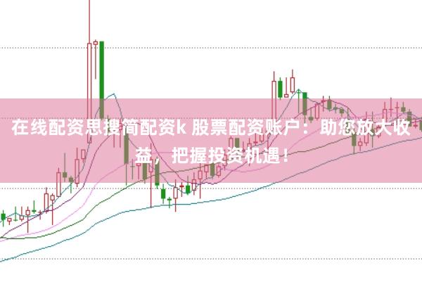 在线配资思搜简配资k 股票配资账户：助您放大收益，把握投资机遇！
