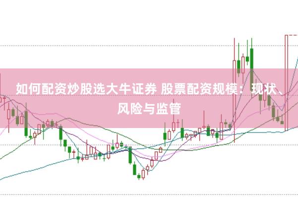 如何配资炒股选大牛证券 股票配资规模：现状、风险与监管