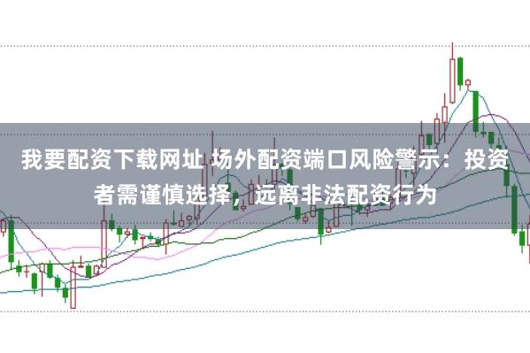 我要配资下载网址 场外配资端口风险警示：投资者需谨慎选择，远离非法配资行为