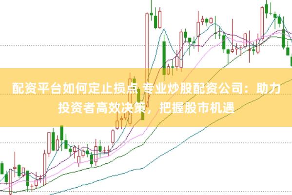 配资平台如何定止损点 专业炒股配资公司：助力投资者高效决策，把握股市机遇