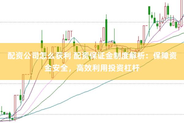 配资公司怎么获利 配资保证金制度解析：保障资金安全，高效利用投资杠杆