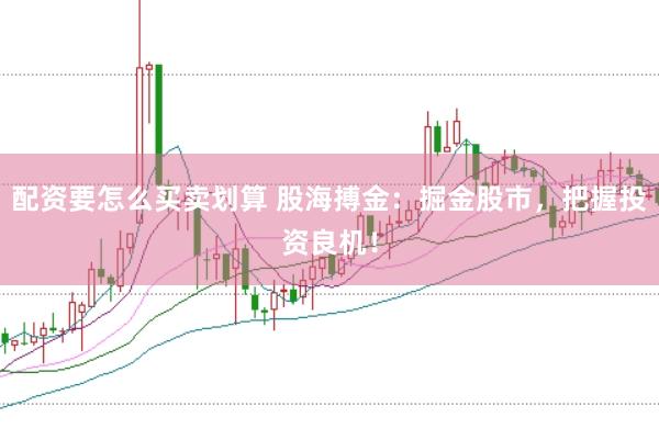 配资要怎么买卖划算 股海搏金：掘金股市，把握投资良机！