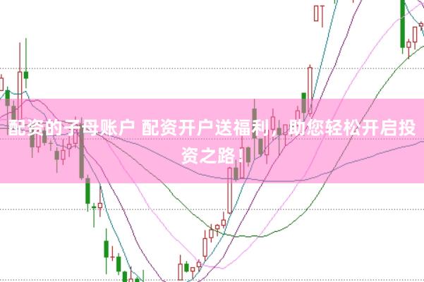 配资的子母账户 配资开户送福利，助您轻松开启投资之路！