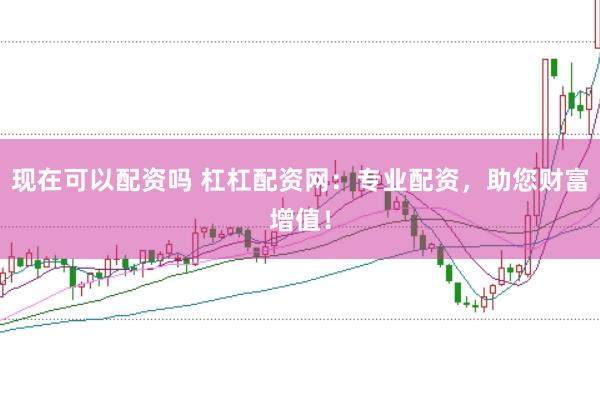 现在可以配资吗 杠杠配资网：专业配资，助您财富增值！