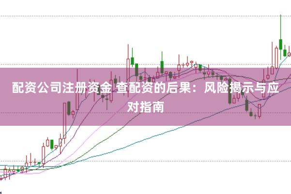 配资公司注册资金 查配资的后果：风险揭示与应对指南