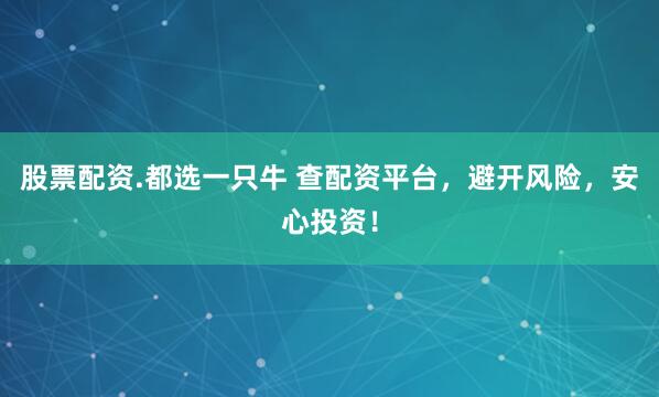 股票配资.都选一只牛 查配资平台，避开风险，安心投资！