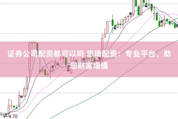 证券公司配资都可以吗 忠琦配资：专业平台，助您财富增值