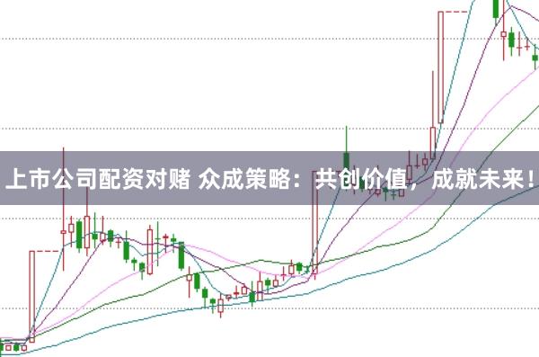 上市公司配资对赌 众成策略：共创价值，成就未来！