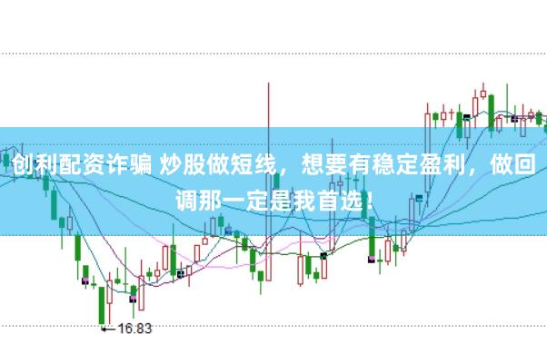 创利配资诈骗 炒股做短线，想要有稳定盈利，做回调那一定是我首选！