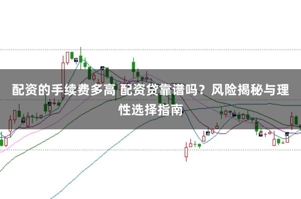 配资的手续费多高 配资贷靠谱吗？风险揭秘与理性选择指南