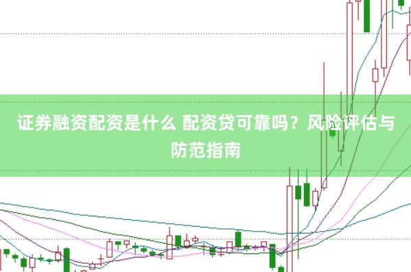 证券融资配资是什么 配资贷可靠吗？风险评估与防范指南