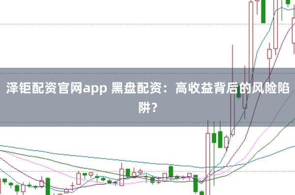 泽钜配资官网app 黑盘配资：高收益背后的风险陷阱？