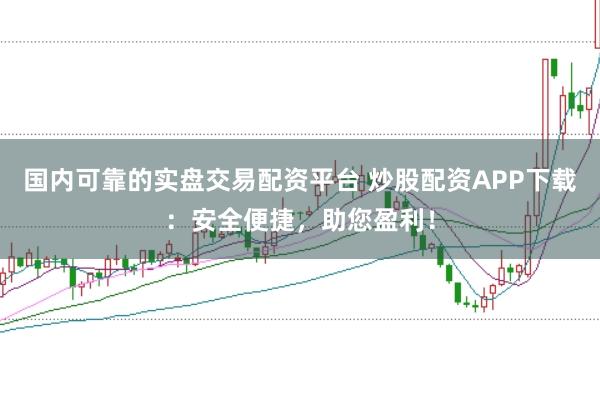 国内可靠的实盘交易配资平台 炒股配资APP下载：安全便捷，助您盈利！