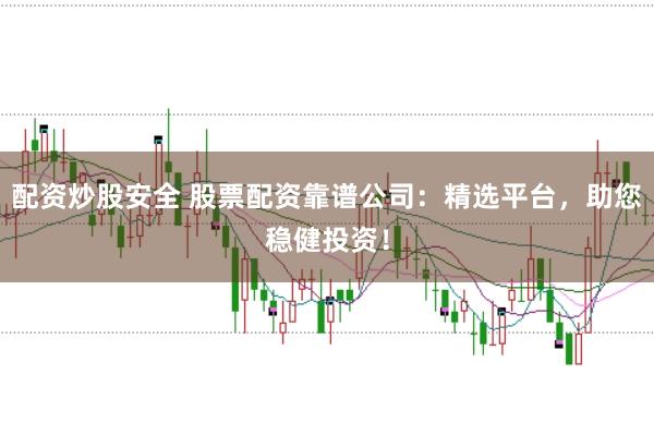 配资炒股安全 股票配资靠谱公司：精选平台，助您稳健投资！