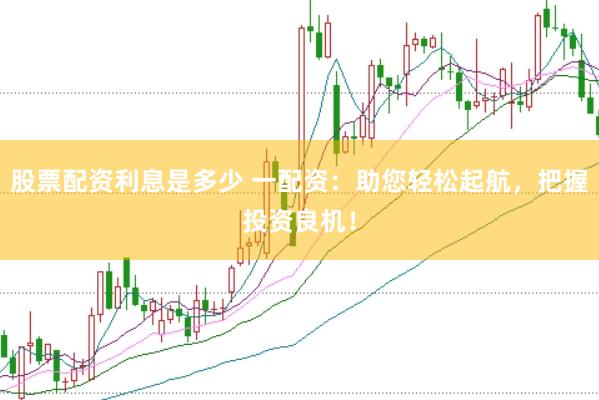 股票配资利息是多少 一配资：助您轻松起航，把握投资良机！